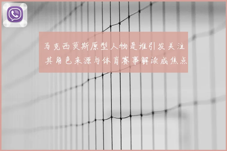 马克西莫斯原型人物是谁引发关注 其角色来源与体育赛事解读成焦点
