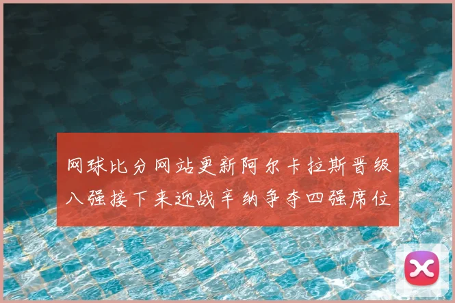 网球比分网站更新阿尔卡拉斯晋级八强接下来迎战辛纳争夺四强席位