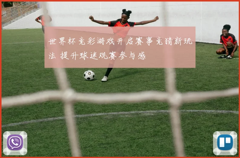 世界杯竞彩游戏开启赛事竞猜新玩法 提升球迷观赛参与感