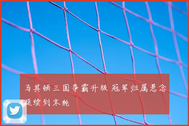马其顿三国争霸升级 冠军归属悬念延续到末轮