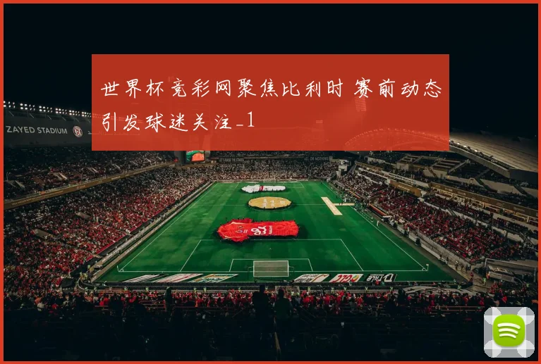 世界杯竞彩网聚焦比利时 赛前动态引发球迷关注_1