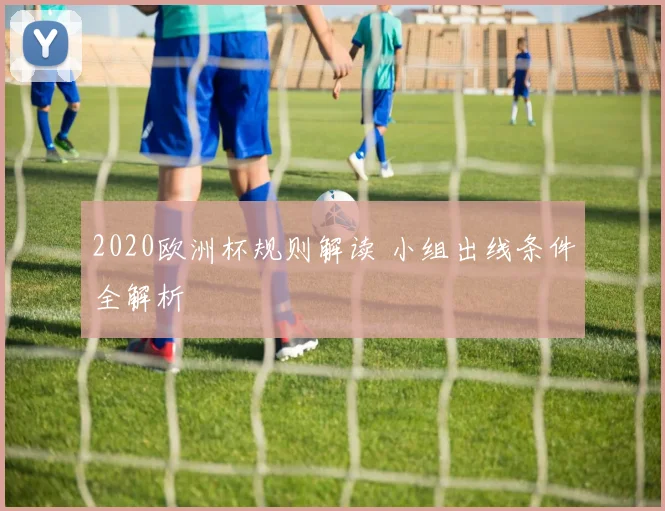 2020欧洲杯规则解读 小组出线条件全解析