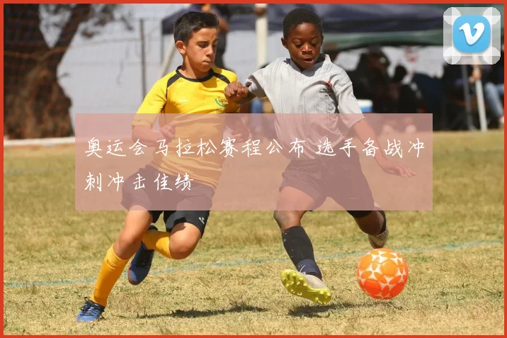 奥运会马拉松赛程公布 选手备战冲刺冲击佳绩